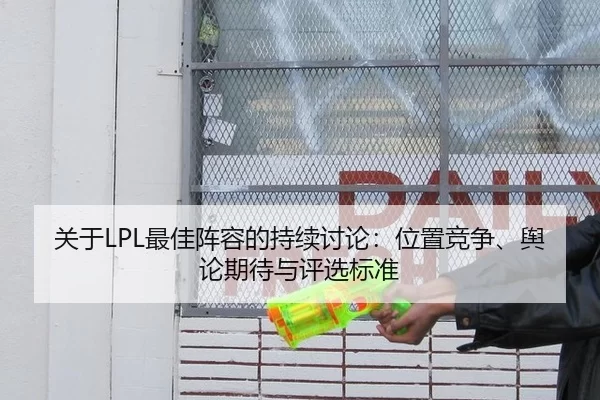 关于LPL最佳阵容的持续讨论:位置竞争、舆论期待与评选标准