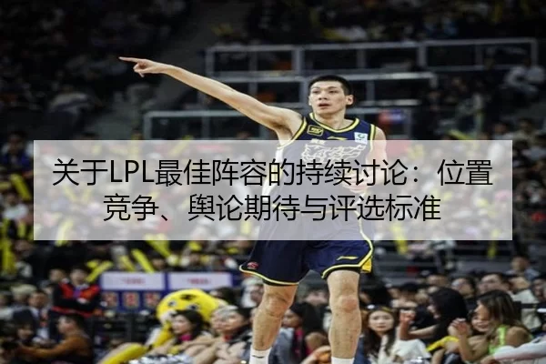 关于LPL最佳阵容的持续讨论：位置竞争、舆论期待与评选标准