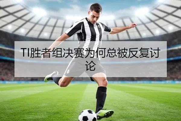 TI胜者组决赛为何总被反复讨论