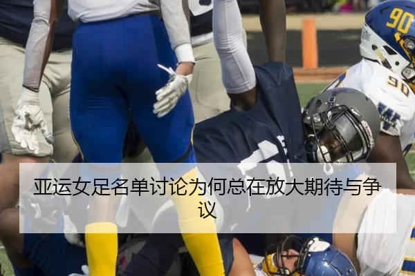 亚运女足名单讨论为何总在放大期待与争议